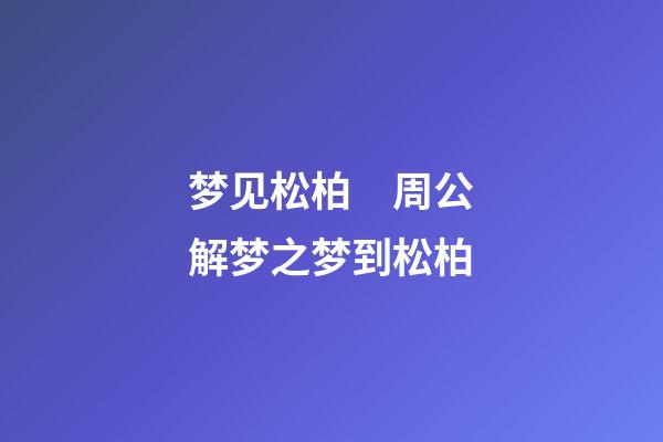 梦见松柏　周公解梦之梦到松柏